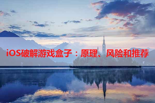 iOS破解游戏盒子：原理、风险和推荐