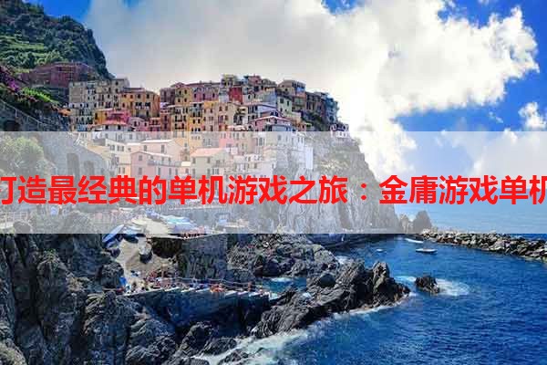打造最经典的单机游戏之旅：金庸游戏单机