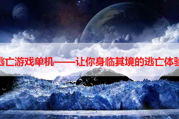 逃亡游戏单机——让你身临其境的逃亡体验