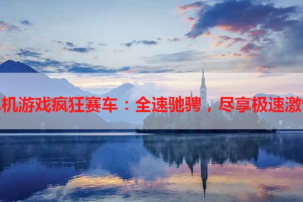 单机游戏疯狂赛车：全速驰骋，尽享极速激情