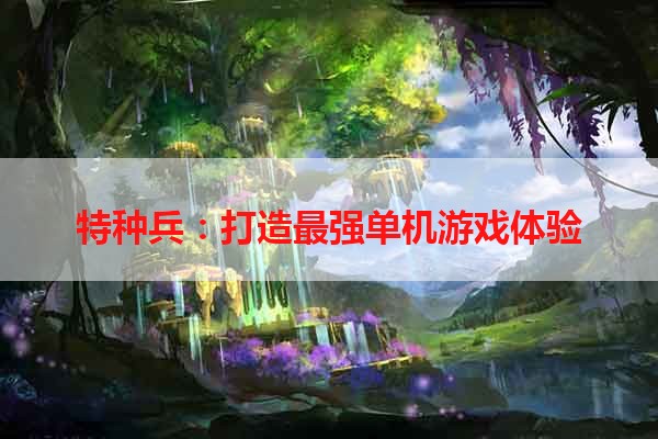 特种兵：打造最强单机游戏体验