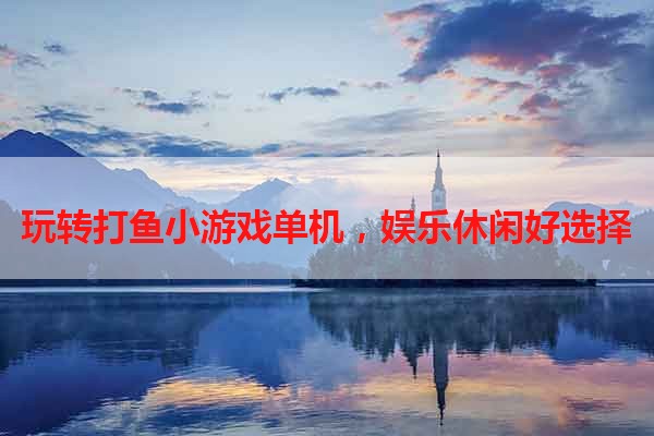 玩转打鱼小游戏单机，娱乐休闲好选择