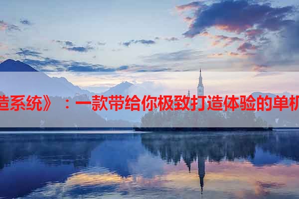 《锻造系统》：一款带给你极致打造体验的单机游戏
