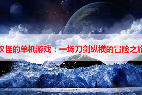砍怪的单机游戏：一场刀剑纵横的冒险之旅