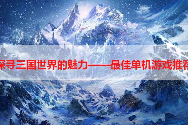 探寻三国世界的魅力——最佳单机游戏推荐
