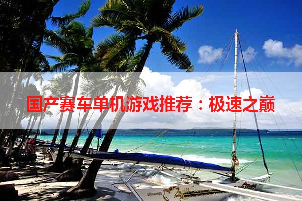 国产赛车单机游戏推荐：极速之巅