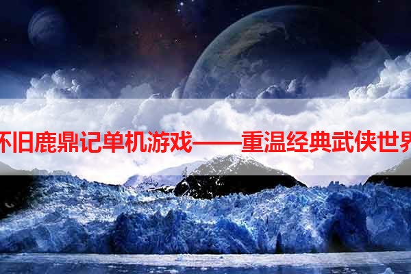 怀旧鹿鼎记单机游戏——重温经典武侠世界