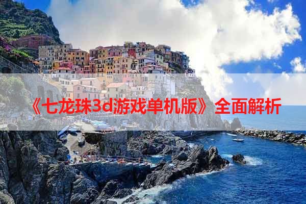 《七龙珠3d游戏单机版》全面解析