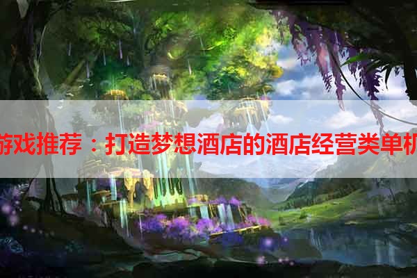 经营游戏推荐：打造梦想酒店的酒店经营类单机游戏