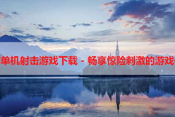 电脑单机射击游戏下载 - 畅享惊险刺激的游戏体验