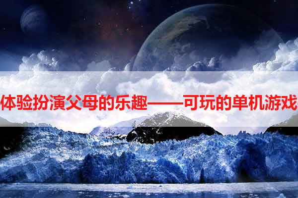 让你体验扮演父母的乐趣——可玩的单机游戏推荐