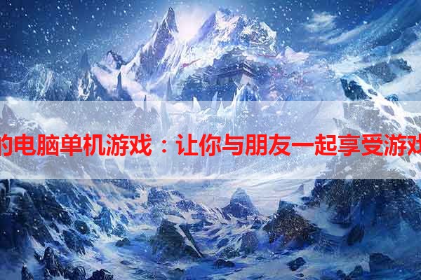 可联机的电脑单机游戏：让你与朋友一起享受游戏的乐趣