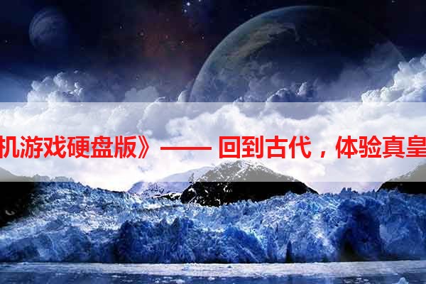 《皇帝单机游戏硬盘版》—— 回到古代，体验真皇帝的感觉