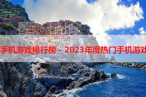 2023年手机游戏排行榜 - 2023年度热门手机游戏Top10