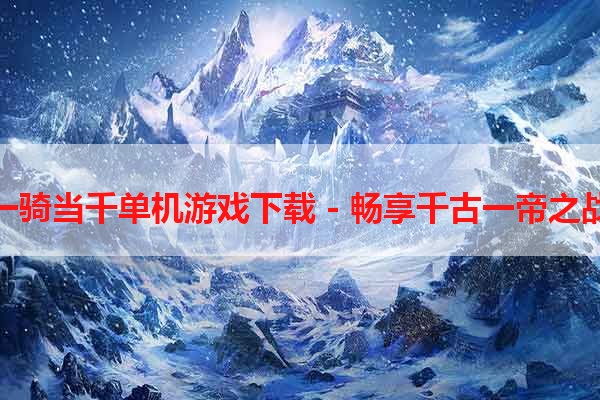 一骑当千单机游戏下载 - 畅享千古一帝之战