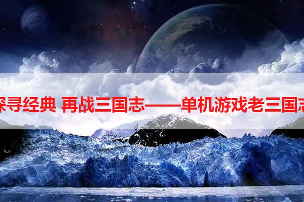 探寻经典 再战三国志——单机游戏老三国志