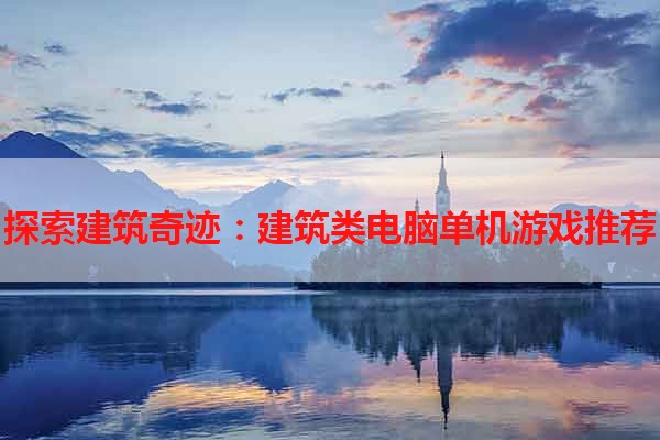 探索建筑奇迹：建筑类电脑单机游戏推荐