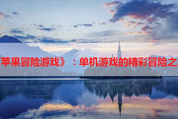《苹果冒险游戏》：单机游戏的精彩冒险之旅