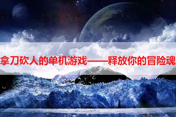 拿刀砍人的单机游戏——释放你的冒险魂