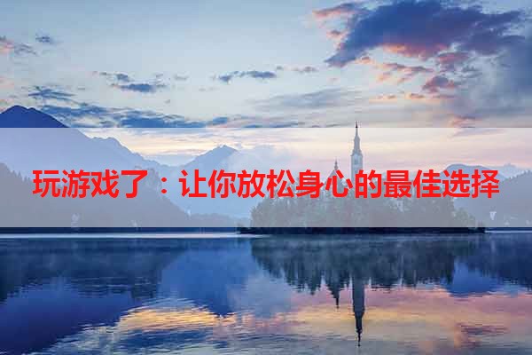 玩游戏了：让你放松身心的最佳选择