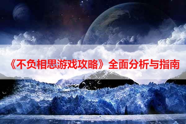 《不负相思游戏攻略》全面分析与指南