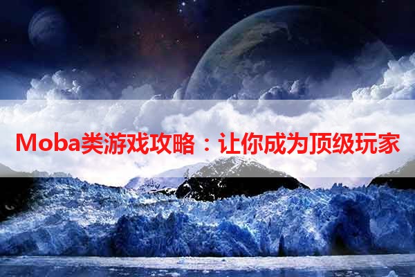 Moba类游戏攻略：让你成为顶级玩家