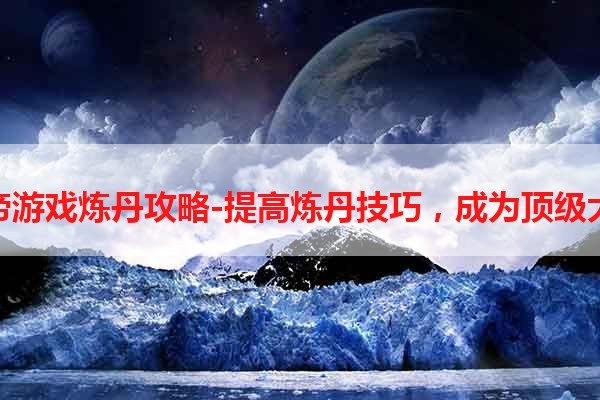 皇帝游戏炼丹攻略-提高炼丹技巧，成为顶级大师