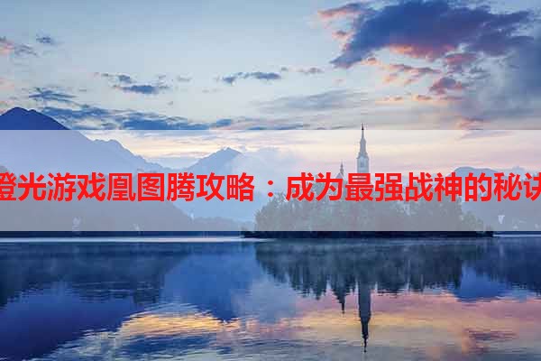 橙光游戏凰图腾攻略：成为最强战神的秘诀