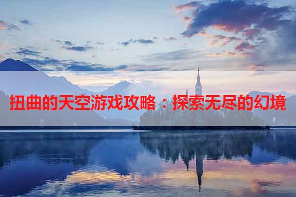 扭曲的天空游戏攻略：探索无尽的幻境