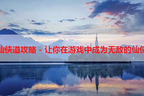 仙侠道攻略 - 让你在游戏中成为无敌的仙侠