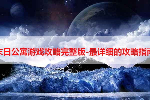 末日公寓游戏攻略完整版-最详细的攻略指南