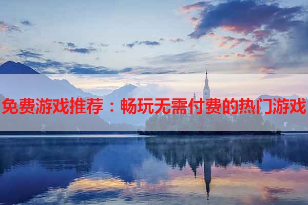 免费游戏推荐：畅玩无需付费的热门游戏
