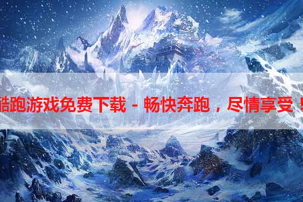 酷跑游戏免费下载 - 畅快奔跑，尽情享受！