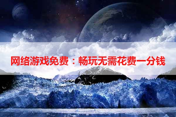 网络游戏免费：畅玩无需花费一分钱