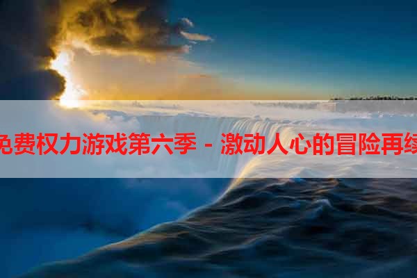 免费权力游戏第六季 - 激动人心的冒险再续