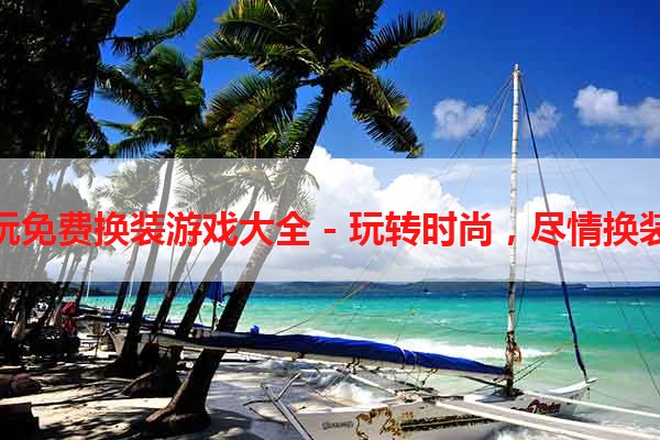 试玩免费换装游戏大全 - 玩转时尚，尽情换装！