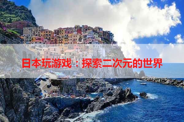 日本玩游戏：探索二次元的世界