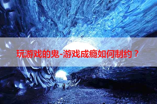 玩游戏的鬼-游戏成瘾如何制约？