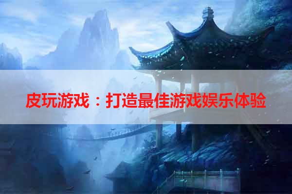 皮玩游戏：打造最佳游戏娱乐体验