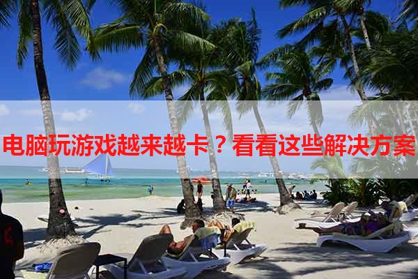 电脑玩游戏越来越卡？看看这些解决方案