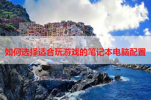如何选择适合玩游戏的笔记本电脑配置