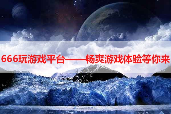 666玩游戏平台——畅爽游戏体验等你来