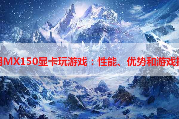 使用MX150显卡玩游戏：性能、优势和游戏推荐