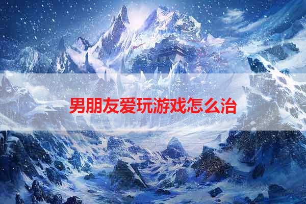 男朋友爱玩游戏怎么治