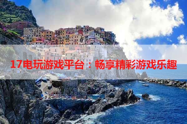 17电玩游戏平台：畅享精彩游戏乐趣