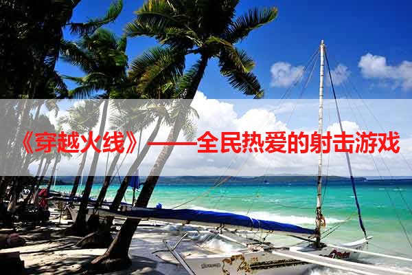 《穿越火线》——全民热爱的射击游戏
