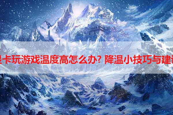 显卡玩游戏温度高怎么办? 降温小技巧与建议