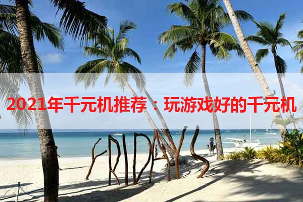 2021年千元机推荐：玩游戏好的千元机