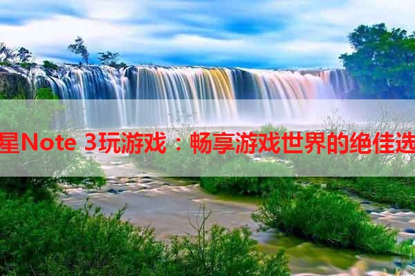 三星Note 3玩游戏：畅享游戏世界的绝佳选择