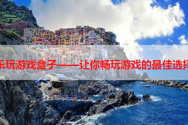 乐玩游戏盒子——让你畅玩游戏的最佳选择